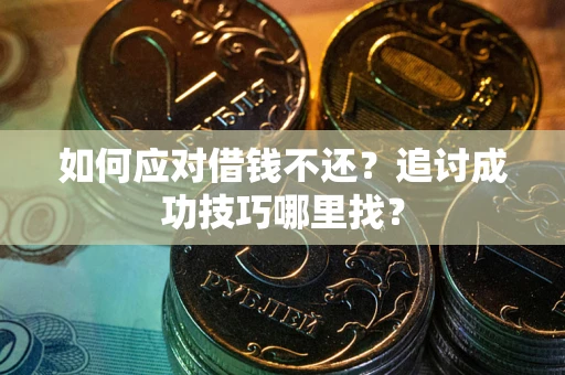 济南如何应对借钱不还？追讨成功技巧哪里找？
