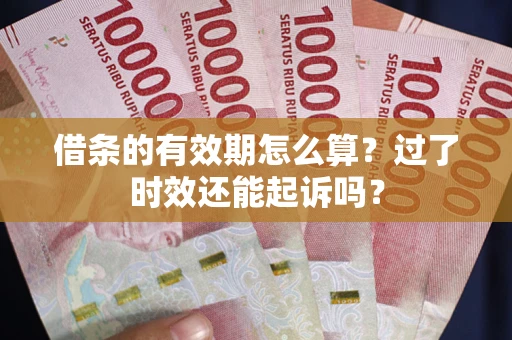 济南借条的有效期怎么算？过了时效还能起诉吗？