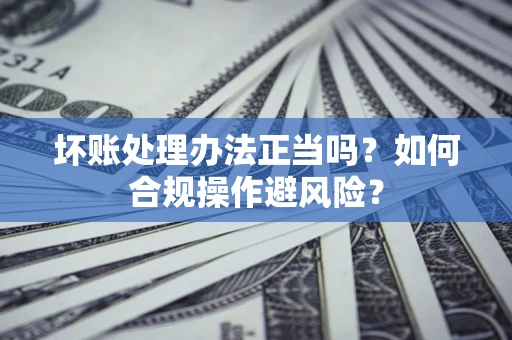 济南坏账处理办法正当吗？如何合规操作避风险？