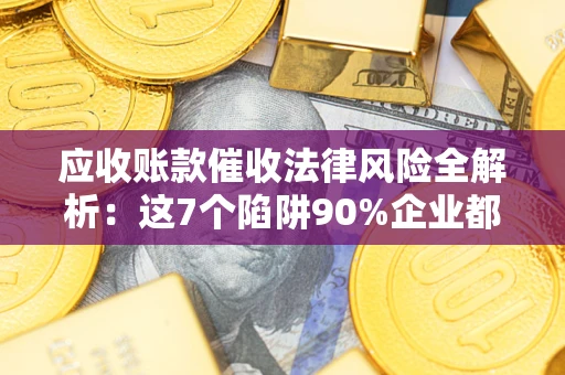 济南应收账款催收法律风险全解析：这7个陷阱90%企业都踩过（含合规应对指南）