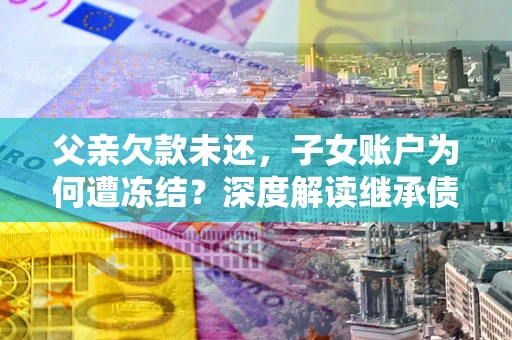 济南父亲欠款未还，子女账户为何遭冻结？深度解读继承债务迷局