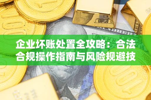 济南企业坏账处置全攻略：合法合规操作指南与风险规避技巧解析