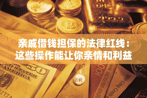 济南亲戚借钱担保的法律红线：这些操作能让你亲情和利益两不误