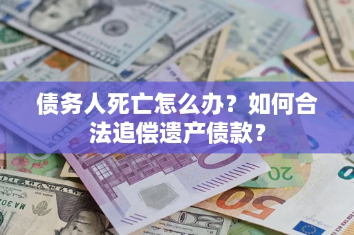 济南债务人死亡怎么办？如何合法追偿遗产债款？