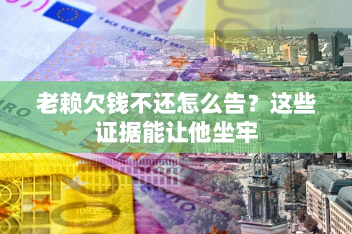 济南老赖欠钱不还怎么告？这些证据能让他坐牢