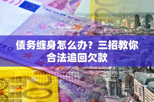济南债务缠身怎么办？三招教你合法追回欠款
