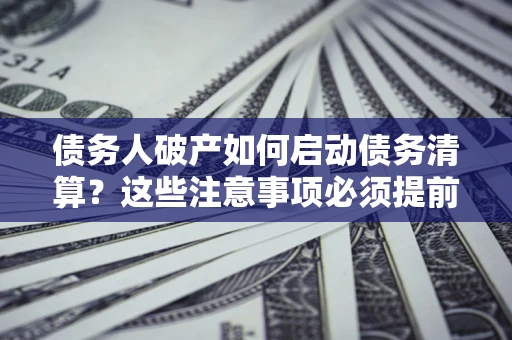 济南债务人破产如何启动债务清算？这些注意事项必须提前知道