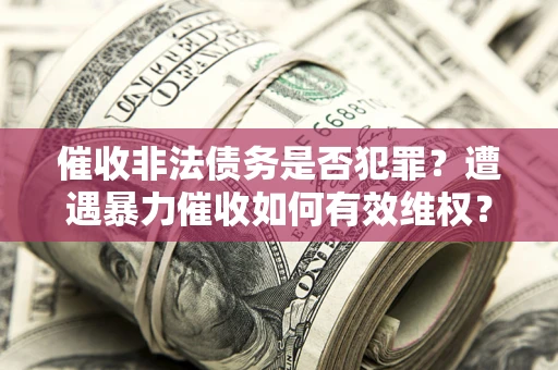 济南催收非法债务是否犯罪?遭遇暴力催收如何有效维权? 济南催收非法债务是否犯罪?遭遇暴力催收如何有效维权?
