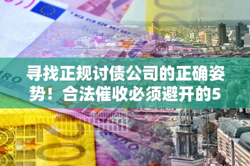 济南寻找正规讨债公司的正确姿势！合法催收必须避开的5大雷区