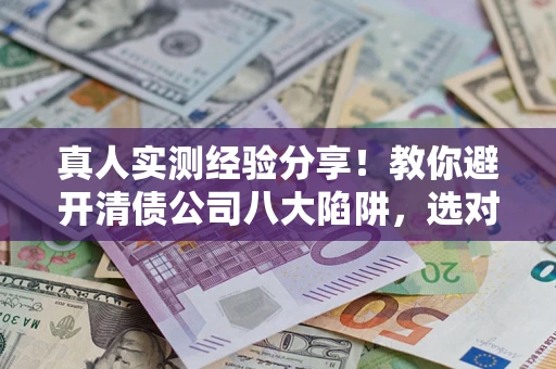 济南真人实测经验分享！教你避开清债公司八大陷阱，选对机构少走十年弯路