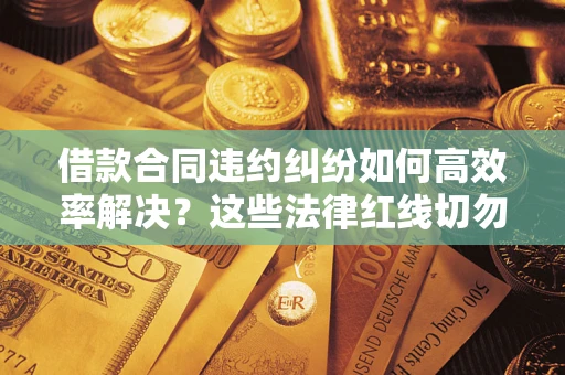 济南借款合同违约纠纷如何高效率解决？这些法律红线切勿触碰