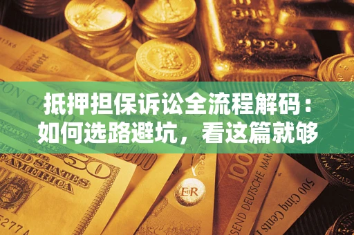 济南抵押担保诉讼全流程解码：如何选路避坑，看这篇就够了