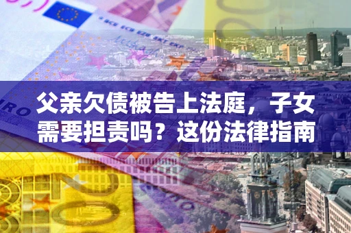 济南父亲欠债被告上法庭，子女需要担责吗？这份法律指南必须看完