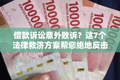 济南借款诉讼意外败诉？这7个法律救济方案帮您绝地反击！