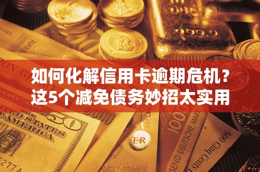 济南如何化解信用卡逾期危机？这5个减免债务妙招太实用