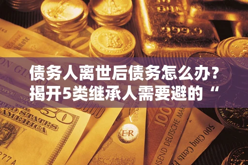 济南债务人离世后债务怎么办？揭开5类继承人需要避的“坑”