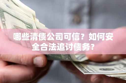 济南哪些清债公司可信？如何安全合法追讨债务？