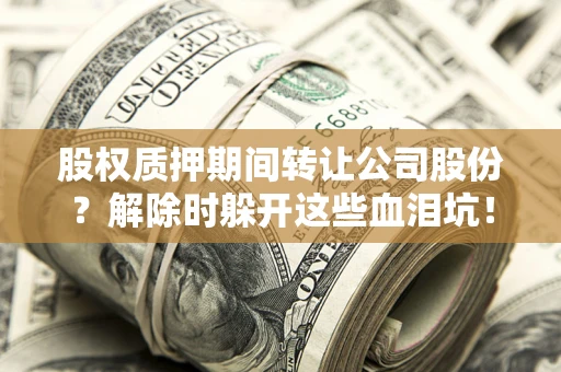 济南股权质押期间转让公司股份？解除时躲开这些血泪坑！
