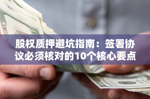 济南股权质押避坑指南:签署协议必须核对的10个核心要点 济南股权质押避坑指南:签署协议必须核对的10个核心要点