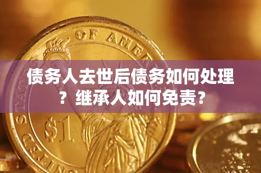 济南债务人去世后债务如何处理？继承人如何免责？