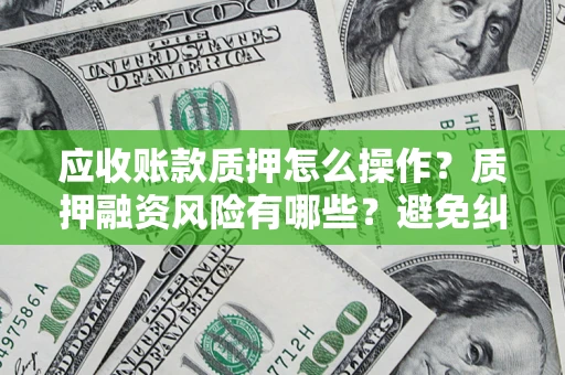 济南应收账款质押怎么操作？质押融资风险有哪些？避免纠纷高效融资技巧