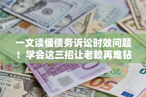 济南一文读懂债务诉讼时效问题！学会这三招让老赖再难钻空子