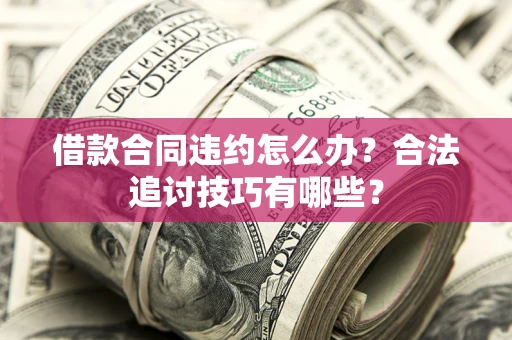 济南借款合同违约怎么办？合法追讨技巧有哪些？