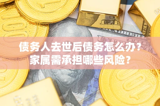 济南债务人去世后债务怎么办？家属需承担哪些风险？