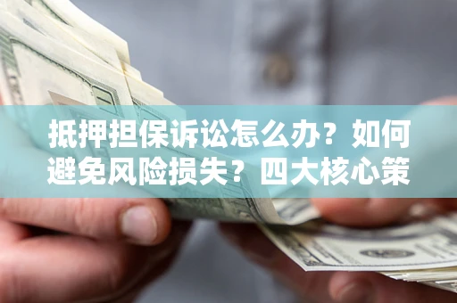 济南抵押担保诉讼怎么办？如何避免风险损失？四大核心策略全解读