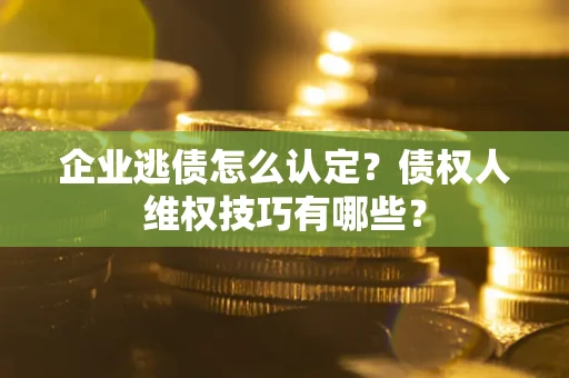 济南企业逃债怎么认定？债权人维权技巧有哪些？