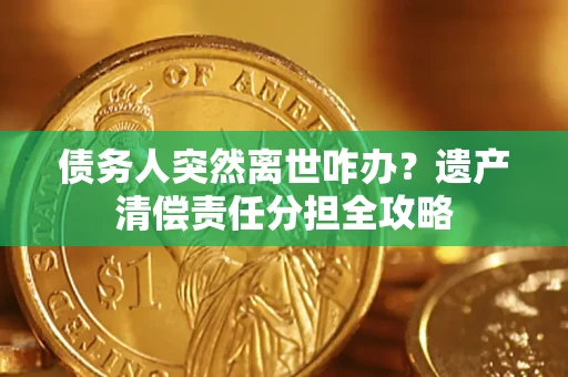 济南债务人突然离世咋办？遗产清偿责任分担全攻略