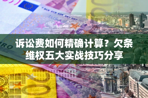 济南诉讼费如何精确计算？欠条维权五大实战技巧分享