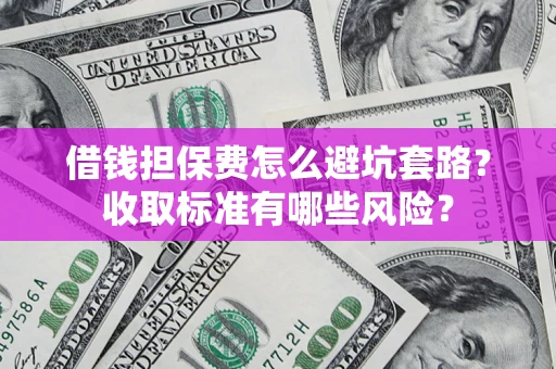 济南借钱担保费怎么避坑套路?收取标准有哪些风险? 济南借钱担保费怎么避坑套路?收取标准有哪些风险?
