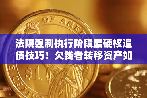 济南法院强制执行阶段最硬核追债技巧！欠钱者转移资产如何破解？