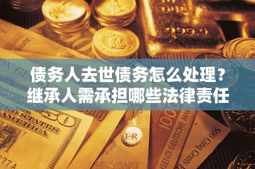 济南债务人去世债务怎么处理？继承人需承担哪些法律责任？