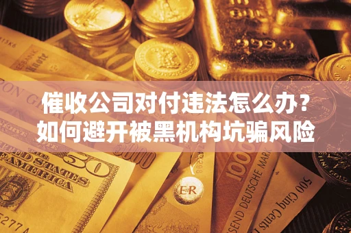 济南催收公司对付违法怎么办？如何避开被黑机构坑骗风险