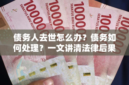 济南债务人去世怎么办？债务如何处理？一文讲清法律后果