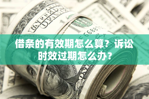 济南借条的有效期怎么算？诉讼时效过期怎么办？