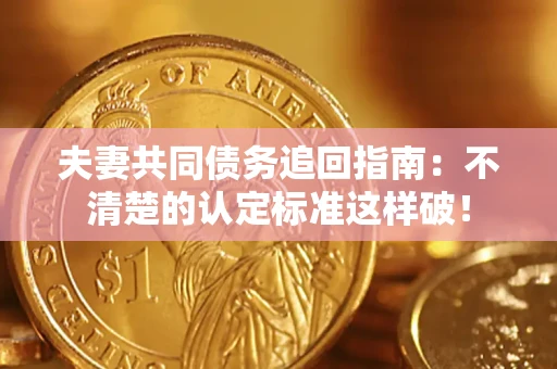 济南夫妻共同债务追回指南：不清楚的认定标准这样破！