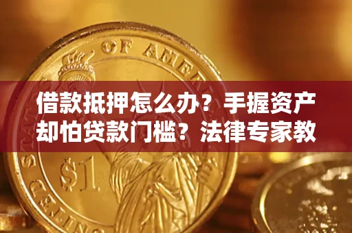 济南借款抵押怎么办？手握资产却怕贷款门槛？法律专家教你办抵押不踩坑