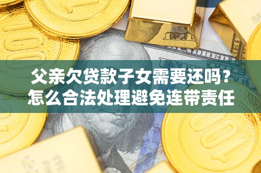 济南父亲欠贷款子女需要还吗？怎么合法处理避免连带责任？