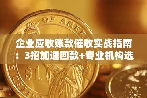济南企业应收账款催收实战指南：3招加速回款+专业机构选择避坑