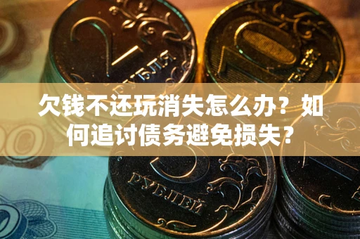 济南欠钱不还玩消失怎么办？如何追讨债务避免损失？