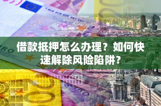 济南借款抵押怎么办理？如何快速解除风险陷阱？