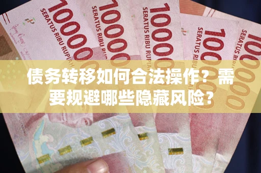 济南债务转移如何合法操作？需要规避哪些隐藏风险？