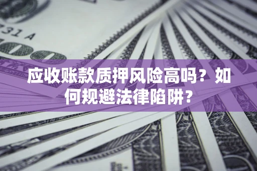 济南应收账款质押风险高吗？如何规避法律陷阱？