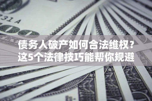 济南债务人破产如何合法维权？这5个法律技巧能帮你规避风险