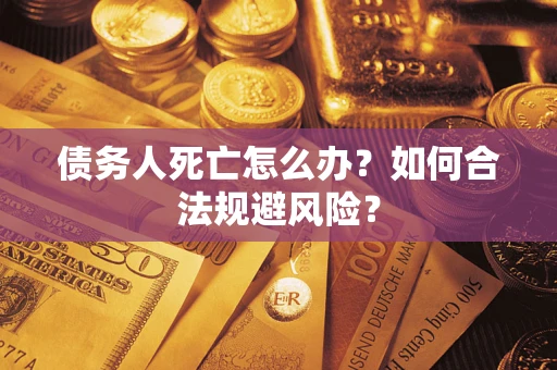 济南债务人死亡怎么办？如何合法规避风险？