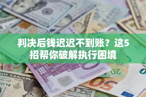 济南判决后钱迟迟不到账？这5招帮你破解执行困境