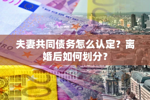 济南夫妻共同债务怎么认定？离婚后如何划分？
